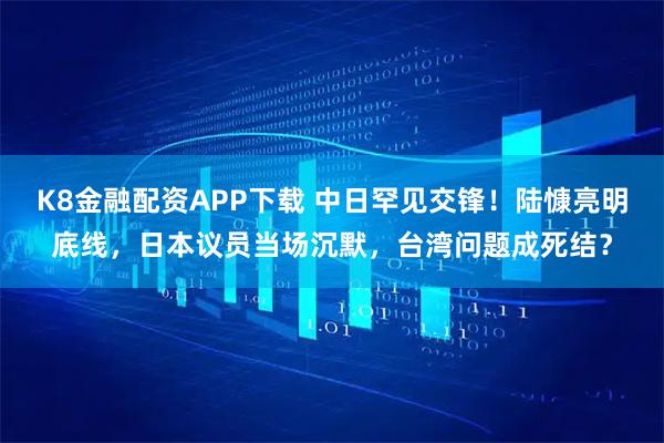 K8金融配资APP下载 中日罕见交锋！陆慷亮明底线，日本议员当场沉默，台湾问题成死结？