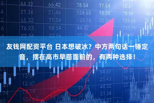 友钱网配资平台 日本想破冰？中方两句话一锤定音，摆在高市早苗面前的，有两种选择！
