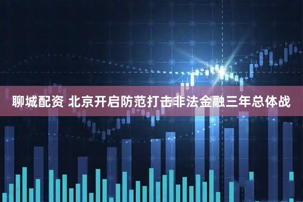 聊城配资 北京开启防范打击非法金融三年总体战